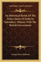 An Historical Sketch of the Native States of India in Subsidiary Alliance with the British Government - Primary Source Edition 1022184911 Book Cover