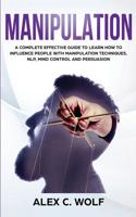 Manipulation: A Complete Effective Guide to Learn How to Influence People with Manipulation Techniques, NLP, Mind Control and Persuasion 1078088411 Book Cover