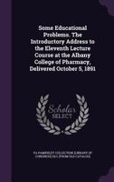 Some Educational Problems. the Introductory Address to the Eleventh Lecture Course at the Albany College of Pharmacy, Delivered October 5, 1891 114993977X Book Cover