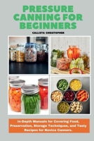 Pressure Canning for Beginners: In-Depth Manuals for Covering Food, Preservation, Storage Techniques, and Tasty Recipes for Novice Canners. B0CTYMPBRL Book Cover