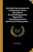 Das Recht Des Arrestes Im Civilprozesse (Unter Besonderer Ber�cksichtigung Des Bayrischen Immobiliararrestes) Systematisch Dargestellt ... 0274370247 Book Cover