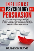 Influence the Psychology of Persuasion: How to use psychology to positively influence human behavior. Proven strategies to make your pitch, get others to do what you want with Power of persuasion ! 1914184041 Book Cover