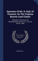 Speeches of Mr. H. Hall, of Vermont, on the Virginia Bounty Land Claims: Delivered in the House of Representatives of the U.S., June 16 and 25, 1842 1377029522 Book Cover