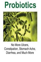 Probiotics: No More Ulcers, Constipation, Stomach Ache, Diarrhea, and Much More: Probiotics, Probiotics Book, Probiotics Guide, Probiotics Info, Probiotics Facts 1537253883 Book Cover