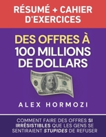 Des Offres à 100 millions de dollars Résumé et cahier d’exercices: Comment faire des offres si irrésistibles que les gens se sentiraient stupides de ... $100M Series) (French Edition) 1963349326 Book Cover
