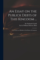 An essay on the publick debts of this kingdom. In a letter to a member of the House of Commons. Wherein the importance of discharging them is ... fund described and computed from midsummer 1014319021 Book Cover