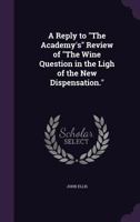 A Reply to the Academy's Review of the Wine Question in the Ligh of the New Dispensation. 1358567069 Book Cover