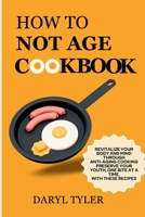 How To Not Age Cookbook: Revitalize Your Body and Mind Through Anti-Aging Cooking. Preserve Your Youth, One Bite at a Time, with These Recipes B0CWXTQQP6 Book Cover