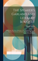 The Speaker's Garland and Literary Bouquet: Combining 100 Choice Selections, Nos.: Embracing New and Standard Productions of Oratory, Sentiment, Eloquence, Pathos, Wit and Humor 1021763330 Book Cover