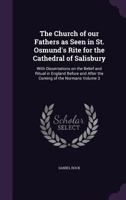 The Church of Our Fathers as Seen in St. Osmund's Rite for the Cathedral of Salisbury: With Dissertations on the Belief and Ritual in England Before and After the Coming of the Normans; Volume 3 1142025616 Book Cover