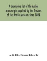 A descriptive list of the Arabic manuscripts acquired by the Trustees of the British Museum since 1894 117767419X Book Cover