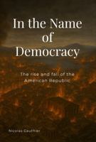 In The Name of Democracy: The rise and fall of the American Republic B0FK3ZLWTY Book Cover