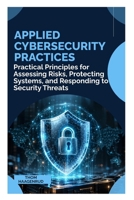 APPLIED CYBERSECURITY PRACTICES: Practical Principles for Assessing Risks, Protecting Systems, and Responding to Security Threats B0HJCKW7M8 Book Cover