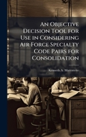 An Objective Decision Tool for Use in Considering Air Force Specialty Code Pairs for Consolidation 1025090047 Book Cover