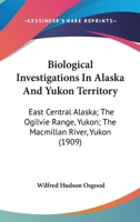 Biological Investigations In Alaska And Yukon Territory: East Central Alaska; The Ogilvie Range, Yukon; The Macmillan River, Yukon 1120267706 Book Cover