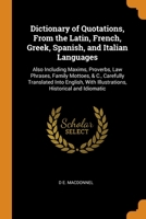 Dictionary of Quotations, From the Latin, French, Greek, Spanish, and Italian Languages: Also Including Maxims, Proverbs, Law Phrases, Family Mottoes, ... With Illustrations, Historical and Idiomatic 0343803577 Book Cover