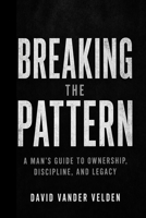 Breaking the Pattern: A Man’s Guide to Ownership, Discipline, and Legacy B0GYDKRPQ8 Book Cover