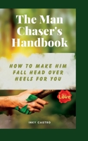 The Man Chaser's Handbook: How to Make Him Fall Head Over Heels for You B0CDNMRZ88 Book Cover