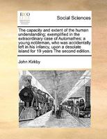 The Capacity and Extent of the Human Understanding; Exemplified in the Extraordinary Case of Automathes; a Young Nobleman, who was Accidentally Left ... Island for 19 Years The Second Edition 1171047096 Book Cover