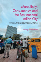 Masculinity, Consumerism and the Post-National Indian City: Streets, Neighbourhoods, Home 1009179861 Book Cover