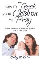 How to Teach Your Children to Pray: Simple Guides on Building the Spiritual Life of Your Child 1796701394 Book Cover