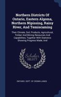 Northern Districts of Ontario, Canada: Nipissing, Algoma, Temiscaming, Wabigoon and Rainy River, Their Climate, Soil, Products; Agricultural, Timber ... With Information As to How to Acquire Lands 1017419450 Book Cover
