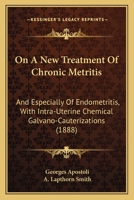 On a New Treatment of Chronic Metritis: And Especially of Endometritis, with Intra-Uterine Chemical Galvano-Cauterizations 1013883756 Book Cover