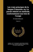 Les Vrais Principes de La Langue Francoise, Ou, La Parole Reduite En Methode, Conformement Aux Loix de L'Usage: En Seize Discours; Tome 1 1246423359 Book Cover