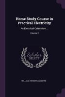 Home Study Course in Practical Electricity: An Electrical Catechism ...; Volume 2 1377399133 Book Cover
