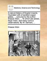 A natural history of English insects. Illustrated with a hundred copper plates, ... coloured by the author Eleazar Albin, ... To which are added, ... many curious observations. By W. Derham, ... 1170732070 Book Cover