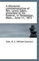 A discourse commemorative of Rev. Lewis Sabin, preached at his funeral, in Templeton, Mass., June 11 1172888663 Book Cover