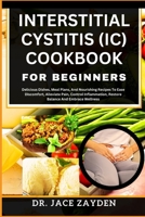 INTERSTITIAL CYSTITIS (IC) COOKBOOK FOR BEGINNERS: Delicious Dishes, Meal Plans, And Nourishing Recipes To Ease Discomfort, Alleviate Pain, Control Inflammation, Restore Balance And Embrace Wellness B0CTL369HB Book Cover