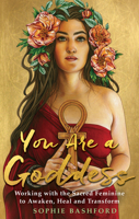 You Are a Goddess: Working with the Sacred Feminine to Awaken, Heal and Transform 1788171772 Book Cover