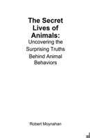 The Secret Lives of Animals: Uncovering the Surprising Truths Behind Animal Behaviors B0DT5PV2C2 Book Cover
