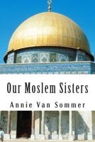 Our Moslem Sisters: A Cry of Need From Lands of Darkness Interpreted by Those Who Heard It 1463750412 Book Cover