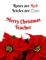 Roses are Red Icicles are Clear - Merry Christmas Teacher: Perfect Teacher Appreciation Gift: HOLIDAY Teacher Appreciation Notebook 1706560893 Book Cover