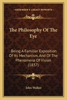 The Philosophy Of The Eye: Being A Familiar Exposition Of Its Mechanism, And Of The Phenomena Of Vision 1104663325 Book Cover