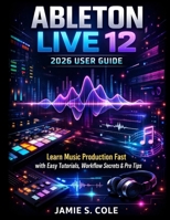 ABLETON LIVE 12 2026 USER GUIDE: Learn Music Production Fast with Easy Tutorials, Workflow Secrets & Pro Tips B0GDWMYGHF Book Cover