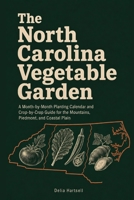 The North Carolina Vegetable Garden: A Month-by-Month Planting Calendar and Crop-by-Crop Guide for the Mountains, Piedmont, and Coastal Plain B0HGY1XRB9 Book Cover