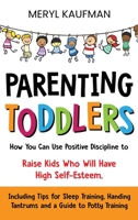 Parenting Toddlers: How You Can Use Positive Discipline to Raise Kids Who Will Have High Self-Esteem, Including Tips for Sleep Training, Handing Tantrums and a Guide to Potty Training B08KPXJXRK Book Cover