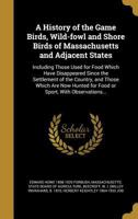 A history of the game birds, wild-fowl and shore birds of Massachusetts and adjacent states; with observations on their recent decrease in numbers; also the means for conserving those still in existen 0526379065 Book Cover