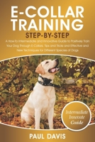 E-Collar Training Step-By-Step: A How-To Intermediate and Innovative Guide to Positively Train Your Dog Through E-Collars.Tips and Tricks and Effective and New Techniques for Different Species of Dog B093BC3KP1 Book Cover