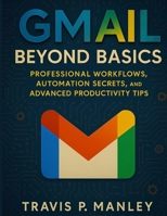 Gmail Beyond Basics: Professional Workflows, Automation Secrets, and Advanced Productivity Tips B0FT1LQY27 Book Cover