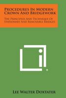 Procedures in Modern Crown and Bridgework: The Principles and Technique of Stationary and Removable Bridges 1258567733 Book Cover