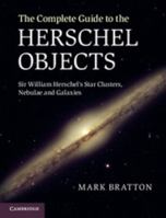 The Complete Guide to the Herschel Objects: Sir William Herschel's Star Clusters, Nebulae and Galaxies 0521768926 Book Cover