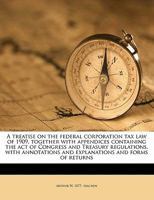 A Treatise on the Federal Corporation Tax Law of 1909, Together with Appendices Containing the Act of Congress and Treasury Regulations, with Annotations and Explanations and Forms of Returns 1240114842 Book Cover