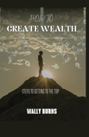 HOW TO CREATE WEALTH: STEPS TO GETTING TO THE TOP B0CG8CWDXF Book Cover