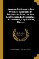 Nouveau Dictionnaire Des Origines, Inventions Et D�couvertes Dans Les Arts, Les Sciences, La G�ographie, Le Commerce, l'Agriculture, Etc. ...... 1272702111 Book Cover