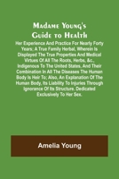 Madame Young's Guide to Health; Her experience and practice for nearly forty years; a true family herbal, wherein is displayed the true properties and ... the United States, and their combination in a 9356576912 Book Cover