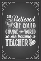 SHE BELIEVED SHE COULD CHANGE THE WORLD SO SHE BECAME A TEACHER: journal or notebook with quote- Thank you gift for teachers, teachers appreciation, ... graduation Teacher Gifts Inspirational Quotes 1677380578 Book Cover